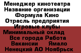 Менеджер кинотеатра › Название организации ­ Формула Кино › Отрасль предприятия ­ Игровые клубы › Минимальный оклад ­ 1 - Все города Работа » Вакансии   . Ямало-Ненецкий АО,Ноябрьск г.